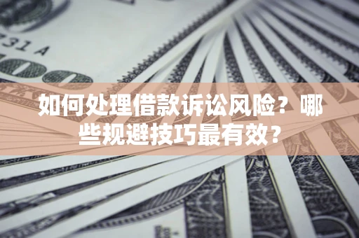济南如何处理借款诉讼风险？哪些规避技巧最有效？