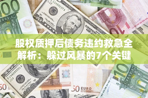 济南股权质押后债务违约救急全解析：躲过风暴的7个关键步骤
